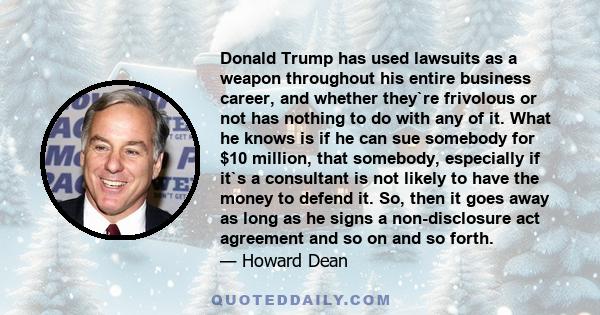 Donald Trump has used lawsuits as a weapon throughout his entire business career, and whether they`re frivolous or not has nothing to do with any of it. What he knows is if he can sue somebody for $10 million, that