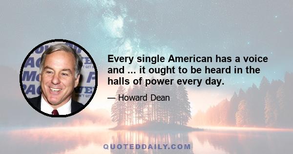 Every single American has a voice and ... it ought to be heard in the halls of power every day.