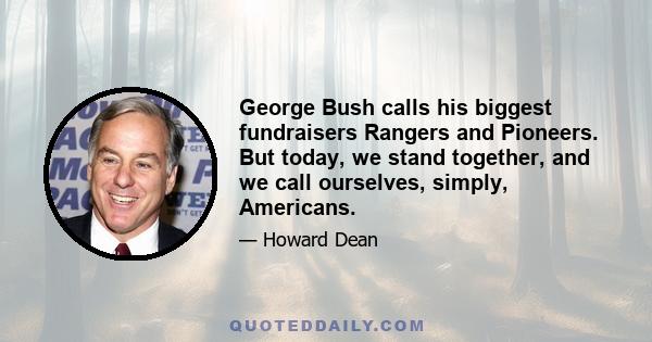 George Bush calls his biggest fundraisers Rangers and Pioneers. But today, we stand together, and we call ourselves, simply, Americans.