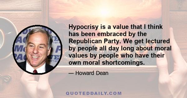 Hypocrisy is a value that I think has been embraced by the Republican Party. We get lectured by people all day long about moral values by people who have their own moral shortcomings.