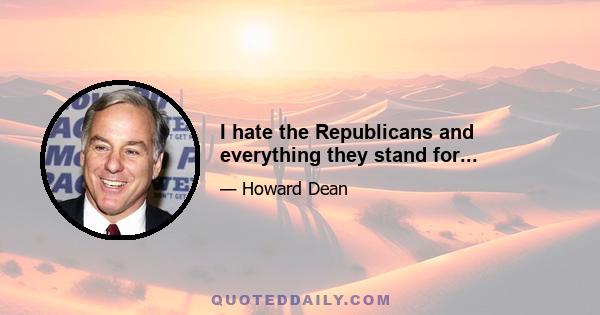 I hate the Republicans and everything they stand for...