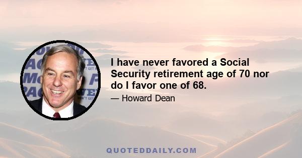 I have never favored a Social Security retirement age of 70 nor do I favor one of 68.