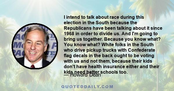 I intend to talk about race during this election in the South because the Republicans have been talking about it since 1968 in order to divide us. And I'm going to bring us together. Because you know what? You know