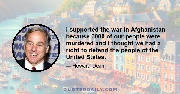 I supported the war in Afghanistan because 3000 of our people were murdered and I thought we had a right to defend the people of the United States.