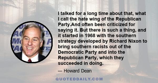 I talked for a long time about that, what I call the hate wing of the Republican Party.And often been criticized for saying it. But there is such a thing, and it started in 1968 with the southern strategy developed by