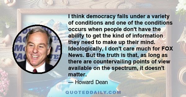 I think democracy fails under a variety of conditions and one of the conditions occurs when people don't have the ability to get the kind of information they need to make up their mind. Ideologically, I don't care much