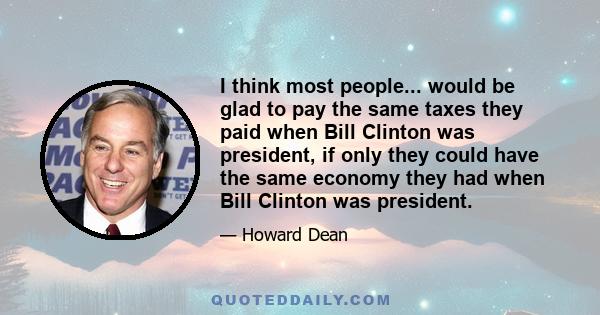 I think most people... would be glad to pay the same taxes they paid when Bill Clinton was president, if only they could have the same economy they had when Bill Clinton was president.