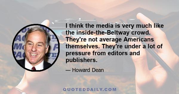 I think the media is very much like the inside-the-Beltway crowd. They're not average Americans themselves. They're under a lot of pressure from editors and publishers.