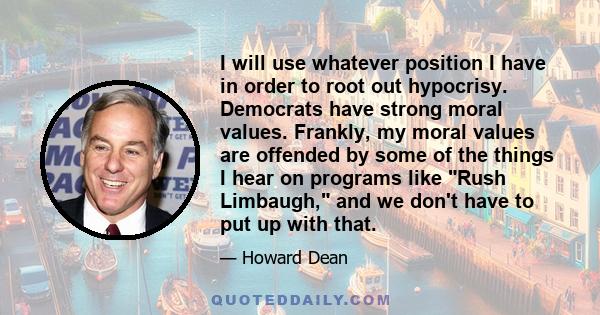 I will use whatever position I have in order to root out hypocrisy. Democrats have strong moral values. Frankly, my moral values are offended by some of the things I hear on programs like Rush Limbaugh, and we don't