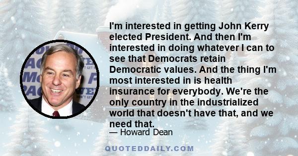 I'm interested in getting John Kerry elected President. And then I'm interested in doing whatever I can to see that Democrats retain Democratic values. And the thing I'm most interested in is health insurance for