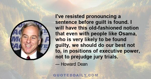 I've resisted pronouncing a sentence before guilt is found. I will have this old-fashioned notion that even with people like Osama, who is very likely to be found guilty, we should do our best not to, in positions of