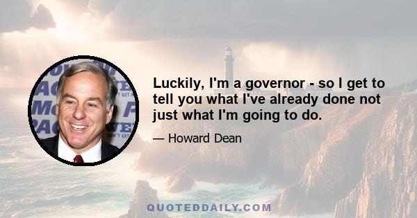 Luckily, I'm a governor - so I get to tell you what I've already done not just what I'm going to do.