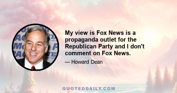 My view is Fox News is a propaganda outlet for the Republican Party and I don't comment on Fox News.