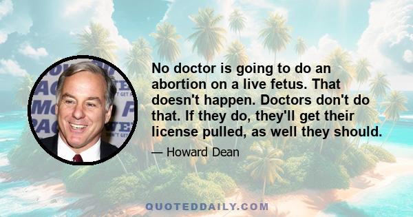 No doctor is going to do an abortion on a live fetus. That doesn't happen. Doctors don't do that. If they do, they'll get their license pulled, as well they should.