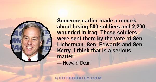 Someone earlier made a remark about losing 500 soldiers and 2,200 wounded in Iraq. Those soldiers were sent there by the vote of Sen. Lieberman, Sen. Edwards and Sen. Kerry. I think that is a serious matter.