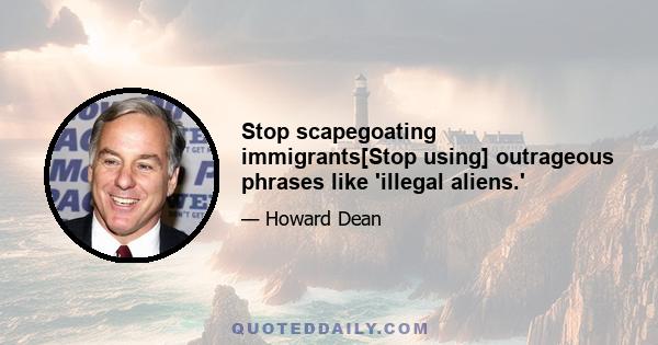 Stop scapegoating immigrants[Stop using] outrageous phrases like 'illegal aliens.'