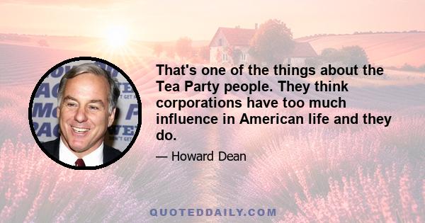 That's one of the things about the Tea Party people. They think corporations have too much influence in American life and they do.