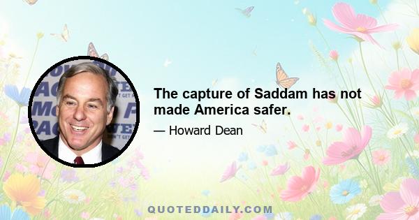 The capture of Saddam has not made America safer.