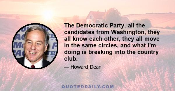 The Democratic Party, all the candidates from Washington, they all know each other, they all move in the same circles, and what I'm doing is breaking into the country club.