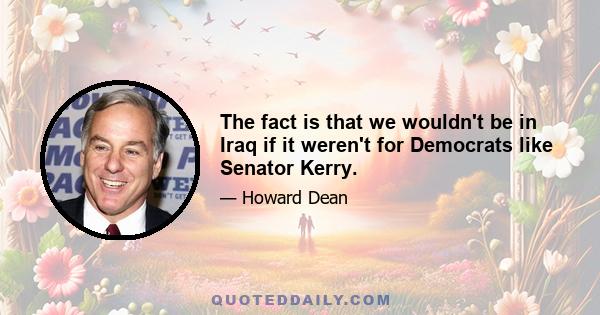 The fact is that we wouldn't be in Iraq if it weren't for Democrats like Senator Kerry.