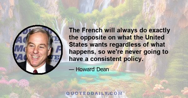 The French will always do exactly the opposite on what the United States wants regardless of what happens, so we're never going to have a consistent policy.