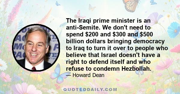 The Iraqi prime minister is an anti-Semite. We don't need to spend $200 and $300 and $500 billion dollars bringing democracy to Iraq to turn it over to people who believe that Israel doesn't have a right to defend