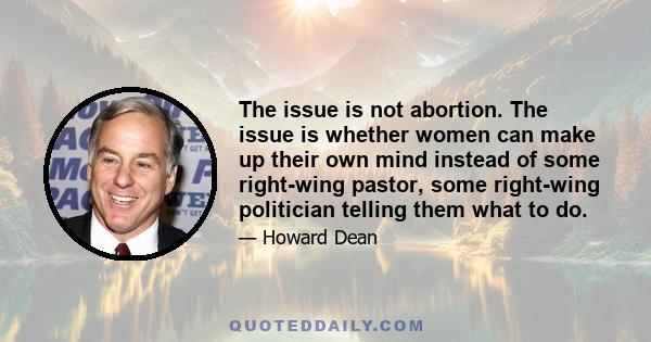 The issue is not abortion. The issue is whether women can make up their own mind instead of some right-wing pastor, some right-wing politician telling them what to do.