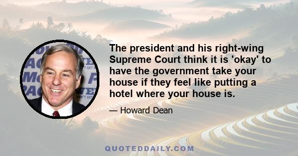 The president and his right-wing Supreme Court think it is 'okay' to have the government take your house if they feel like putting a hotel where your house is.