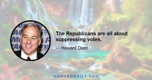 The Republicans are all about suppressing votes.