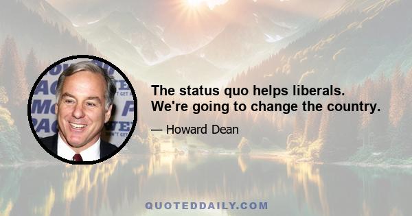 The status quo helps liberals. We're going to change the country.