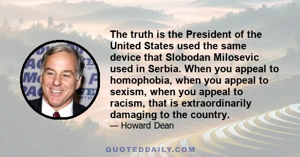 The truth is the President of the United States used the same device that Slobodan Milosevic used in Serbia. When you appeal to homophobia, when you appeal to sexism, when you appeal to racism, that is extraordinarily