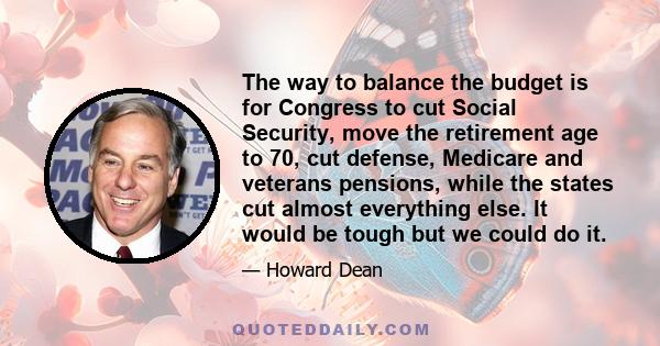 The way to balance the budget is for Congress to cut Social Security, move the retirement age to 70, cut defense, Medicare and veterans pensions, while the states cut almost everything else. It would be tough but we