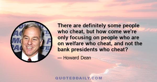 There are definitely some people who cheat, but how come we're only focusing on people who are on welfare who cheat, and not the bank presidents who cheat?