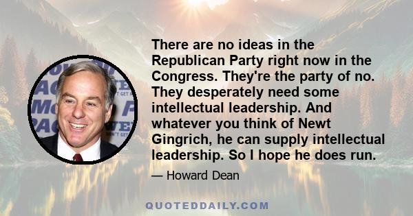 There are no ideas in the Republican Party right now in the Congress. They're the party of no. They desperately need some intellectual leadership. And whatever you think of Newt Gingrich, he can supply intellectual