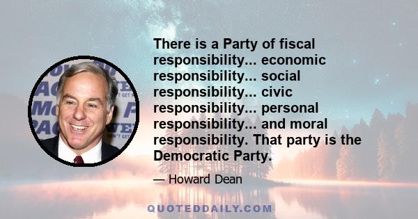 There is a Party of fiscal responsibility... economic responsibility... social responsibility... civic responsibility... personal responsibility... and moral responsibility. That party is the Democratic Party.