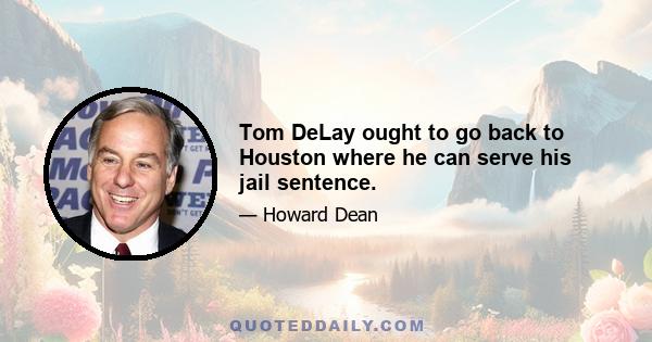 Tom DeLay ought to go back to Houston where he can serve his jail sentence.