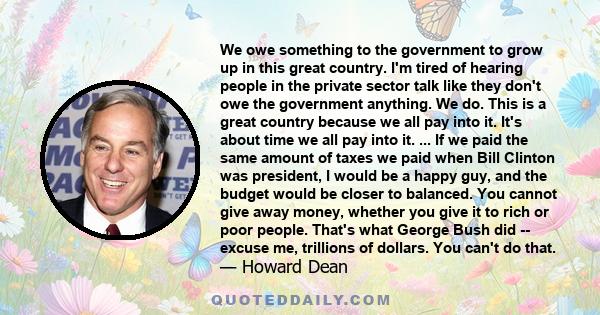 We owe something to the government to grow up in this great country. I'm tired of hearing people in the private sector talk like they don't owe the government anything. We do. This is a great country because we all pay