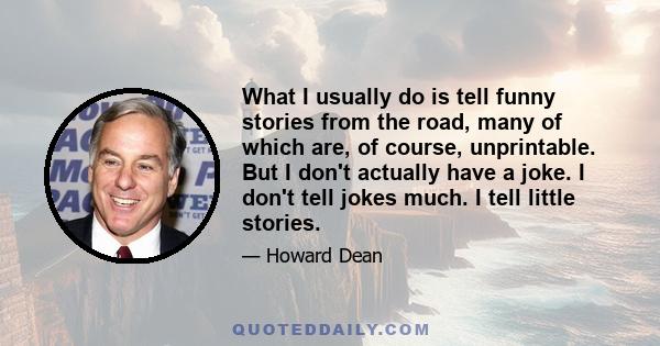 What I usually do is tell funny stories from the road, many of which are, of course, unprintable. But I don't actually have a joke. I don't tell jokes much. I tell little stories.