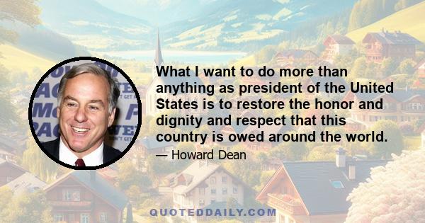 What I want to do more than anything as president of the United States is to restore the honor and dignity and respect that this country is owed around the world.