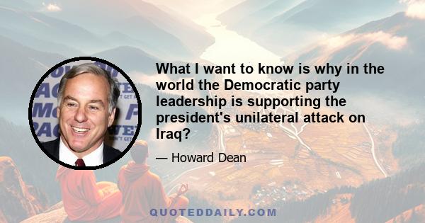 What I want to know is why in the world the Democratic party leadership is supporting the president's unilateral attack on Iraq?