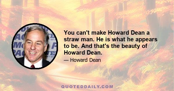 You can't make Howard Dean a straw man. He is what he appears to be. And that's the beauty of Howard Dean.