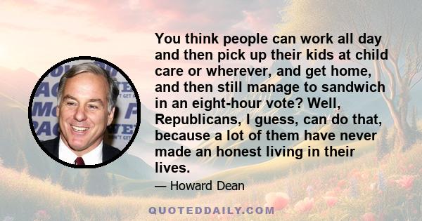 You think people can work all day and then pick up their kids at child care or wherever, and get home, and then still manage to sandwich in an eight-hour vote? Well, Republicans, I guess, can do that, because a lot of