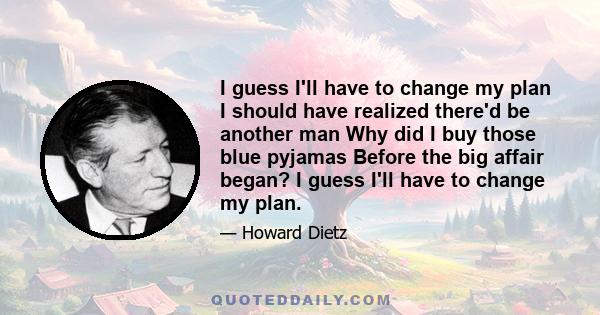 I guess I'll have to change my plan I should have realized there'd be another man Why did I buy those blue pyjamas Before the big affair began? I guess I'll have to change my plan.