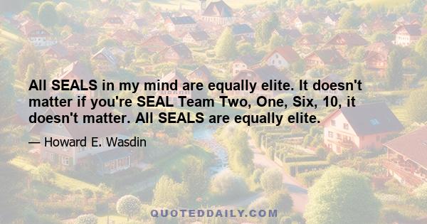 All SEALS in my mind are equally elite. It doesn't matter if you're SEAL Team Two, One, Six, 10, it doesn't matter. All SEALS are equally elite.