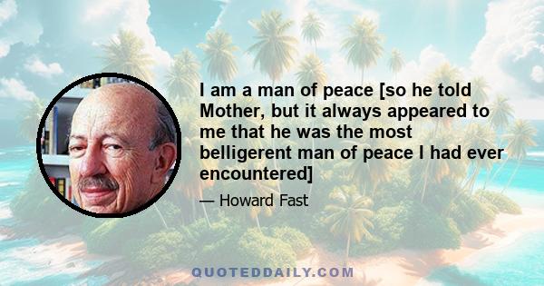 I am a man of peace [so he told Mother, but it always appeared to me that he was the most belligerent man of peace I had ever encountered]