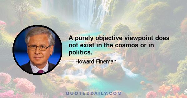 A purely objective viewpoint does not exist in the cosmos or in politics.