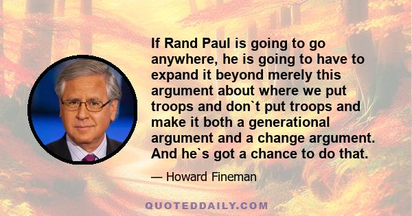 If Rand Paul is going to go anywhere, he is going to have to expand it beyond merely this argument about where we put troops and don`t put troops and make it both a generational argument and a change argument. And he`s