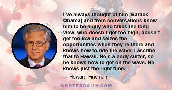 I`ve always thought of him [Barack Obama] and from conversations know him to be a guy who takes the long view, who doesn`t get too high, doesn`t get too low and seizes the opportunities when they`re there and knows how