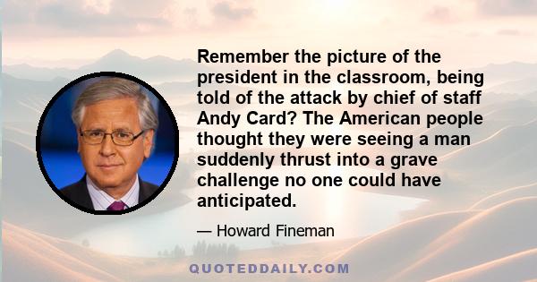 Remember the picture of the president in the classroom, being told of the attack by chief of staff Andy Card? The American people thought they were seeing a man suddenly thrust into a grave challenge no one could have