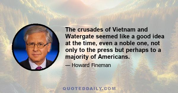 The crusades of Vietnam and Watergate seemed like a good idea at the time, even a noble one, not only to the press but perhaps to a majority of Americans.